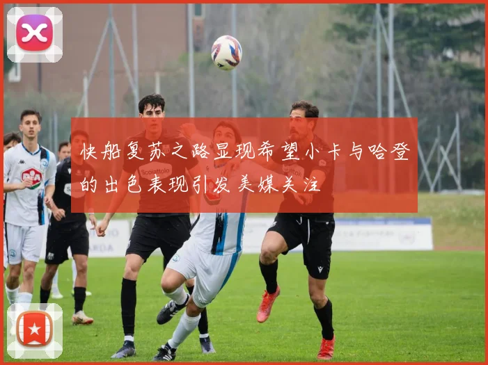 快船复苏之路显现希望小卡与哈登的出色表现引发美媒关注