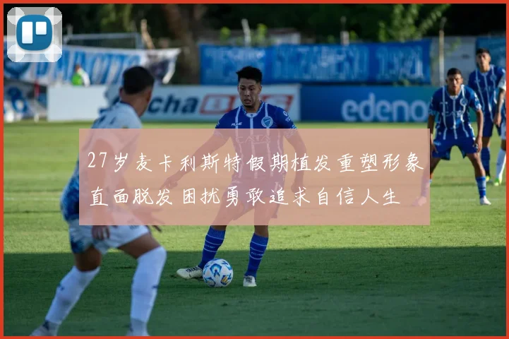 27岁麦卡利斯特假期植发重塑形象直面脱发困扰勇敢追求自信人生