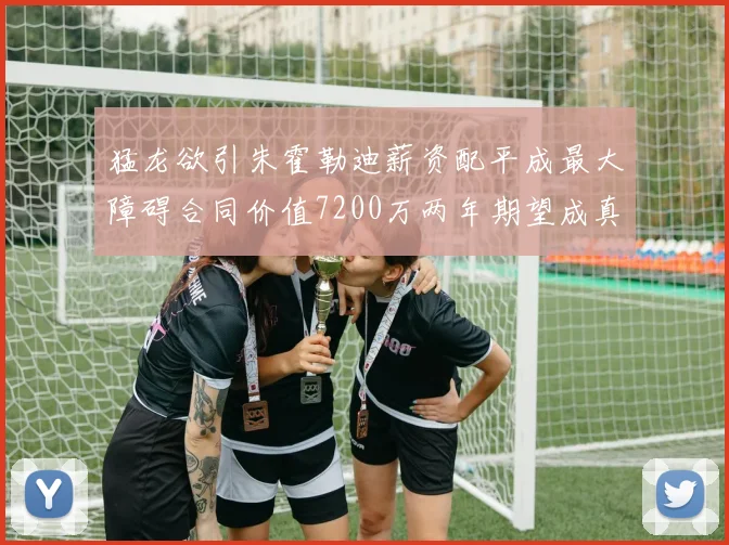 猛龙欲引朱霍勒迪薪资配平成最大障碍合同价值7200万两年期望成真