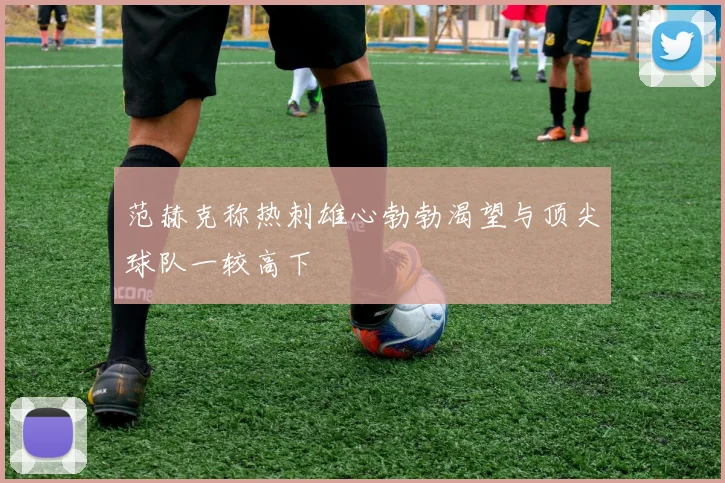 范赫克称热刺雄心勃勃渴望与顶尖球队一较高下
