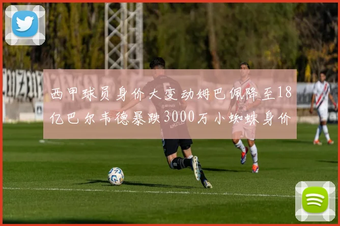 西甲球员身价大变动姆巴佩降至18亿巴尔韦德暴跌3000万小蜘蛛身价达1亿