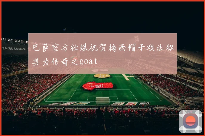 巴萨官方社媒祝贺梅西帽子戏法称其为传奇之goat