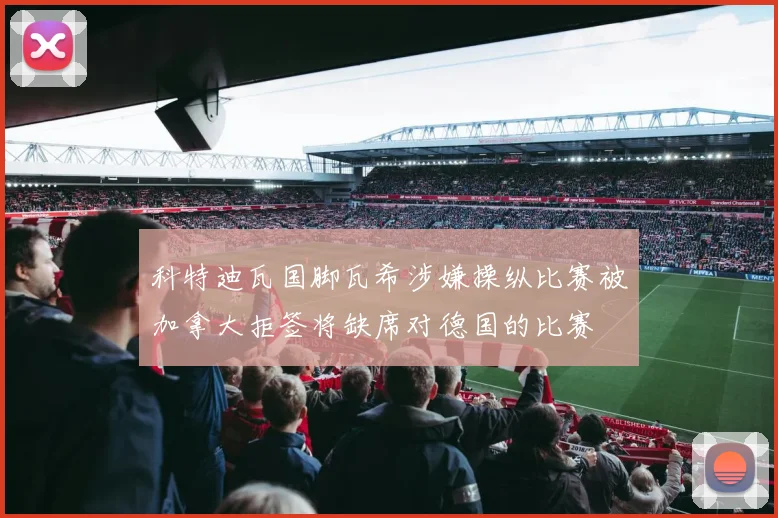 科特迪瓦国脚瓦希涉嫌操纵比赛被加拿大拒签将缺席对德国的比赛