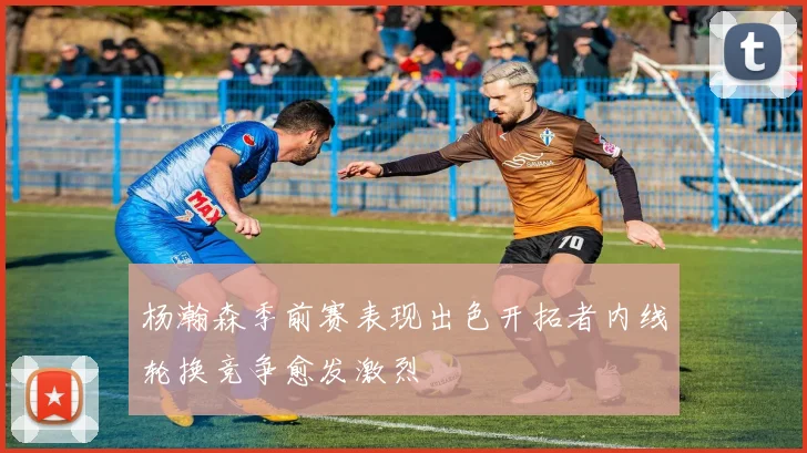 杨瀚森季前赛表现出色开拓者内线轮换竞争愈发激烈