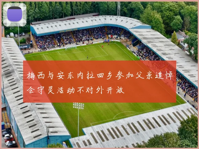 梅西与安东内拉回乡参加父亲追悼会守灵活动不对外开放