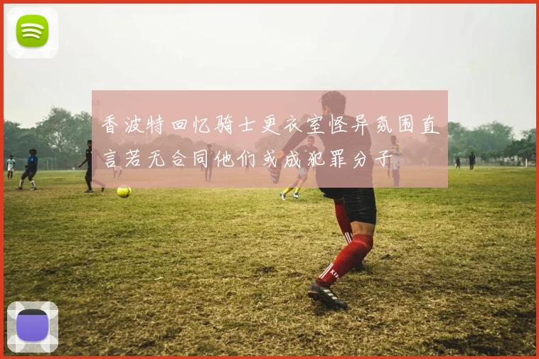 香波特回忆骑士更衣室怪异氛围直言若无合同他们或成犯罪分子