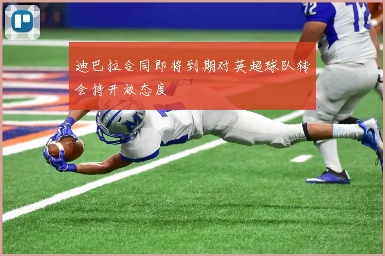 迪巴拉合同即将到期对英超球队转会持开放态度