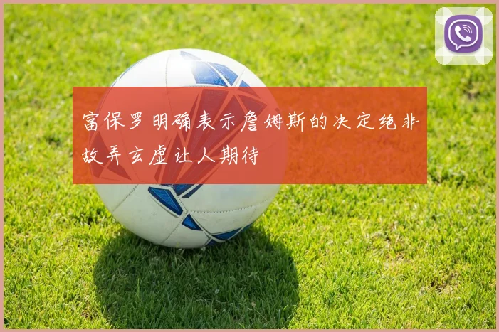 富保罗明确表示詹姆斯的决定绝非故弄玄虚让人期待