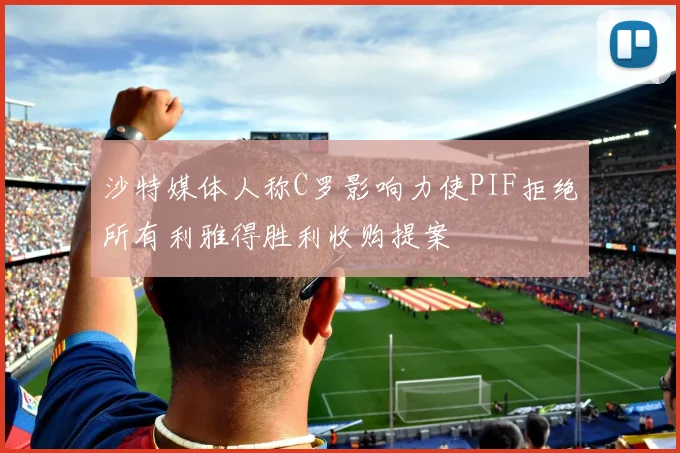 沙特媒体人称C罗影响力使PIF拒绝所有利雅得胜利收购提案