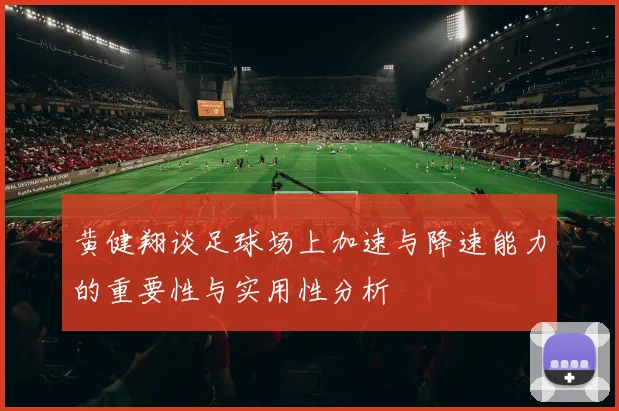 黄健翔谈足球场上加速与降速能力的重要性与实用性分析