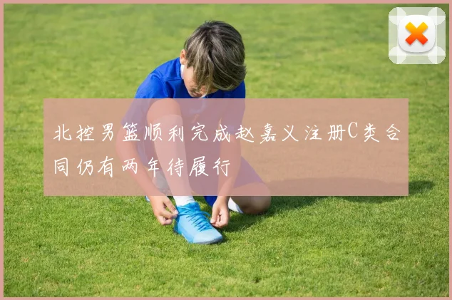 北控男篮顺利完成赵嘉义注册C类合同仍有两年待履行