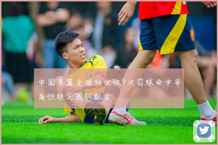 中国男篮全场助攻仅9次罚球命中率高但缺乏团队配合