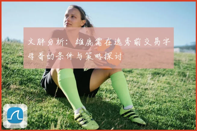 文胖分析：雄鹿需在选秀前交易字母哥的条件与策略探讨