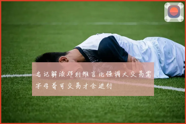 名记解读邓利维言论强调大交易需字母哥可交易才会进行