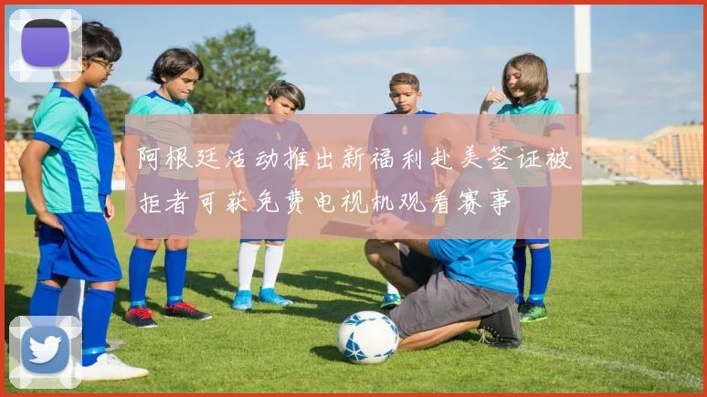 阿根廷活动推出新福利赴美签证被拒者可获免费电视机观看赛事