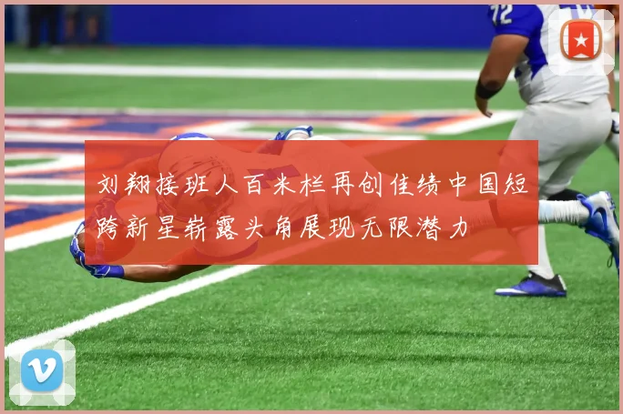 刘翔接班人百米栏再创佳绩中国短跨新星崭露头角展现无限潜力