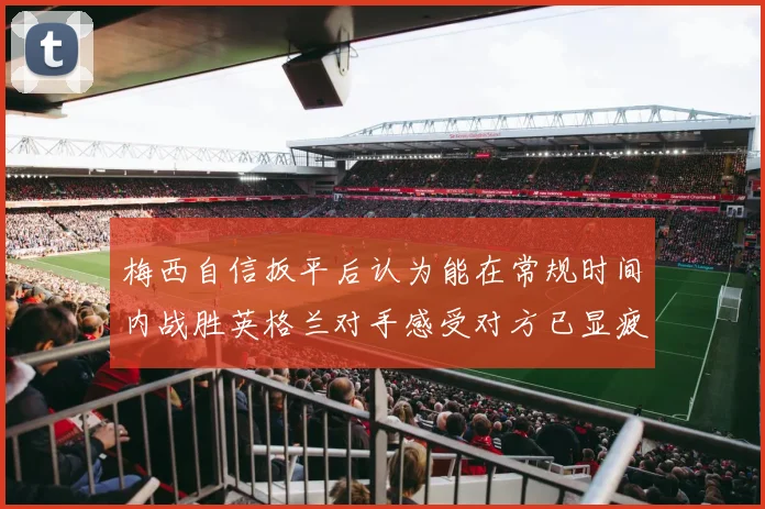 梅西自信扳平后认为能在常规时间内战胜英格兰对手感受对方已显疲态