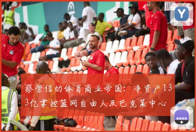 蔡崇信的体育商业帝国：净资产133亿掌控篮网自由人及巴克莱中心