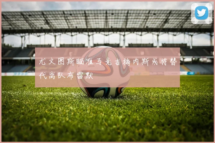 尤文图斯瞄准马竞吉梅内斯或将替代离队布雷默