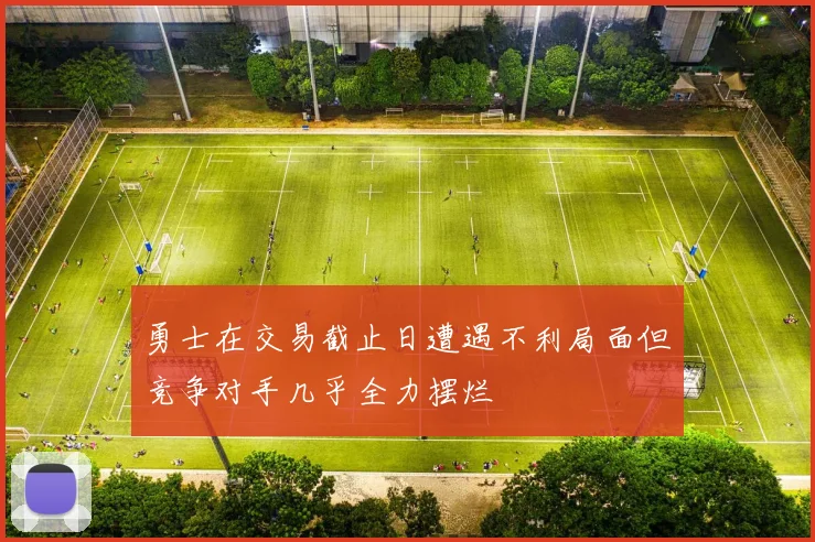 勇士在交易截止日遭遇不利局面但竞争对手几乎全力摆烂