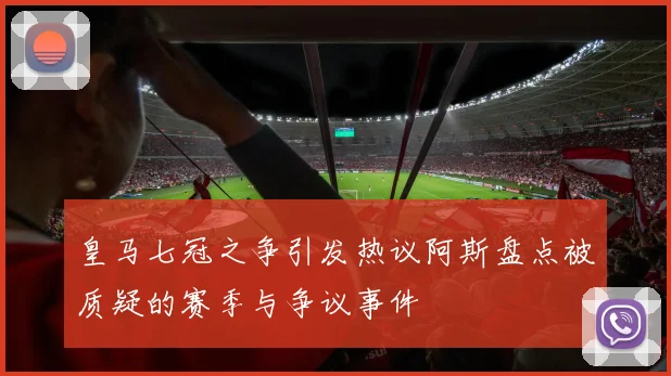 皇马七冠之争引发热议阿斯盘点被质疑的赛季与争议事件