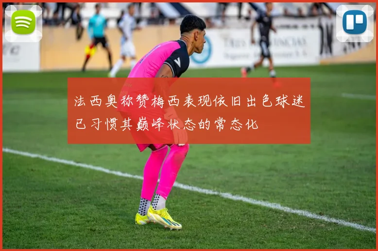法西奥称赞梅西表现依旧出色球迷已习惯其巅峰状态的常态化