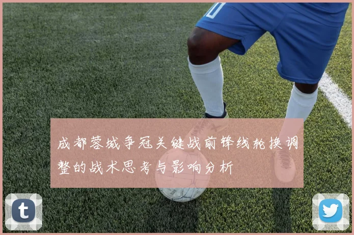 成都蓉城争冠关键战前锋线轮换调整的战术思考与影响分析