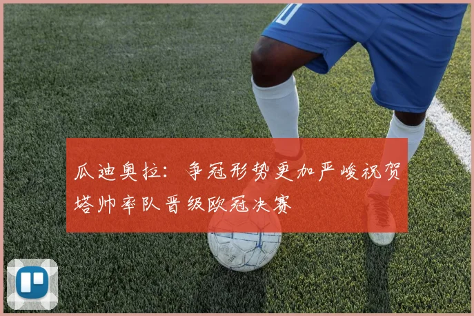 瓜迪奥拉：争冠形势更加严峻祝贺塔帅率队晋级欧冠决赛