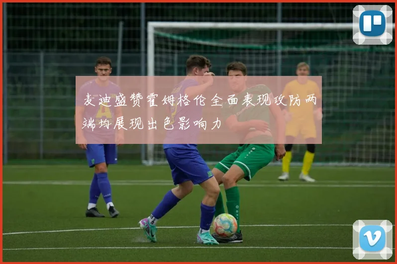 麦迪盛赞霍姆格伦全面表现攻防两端均展现出色影响力