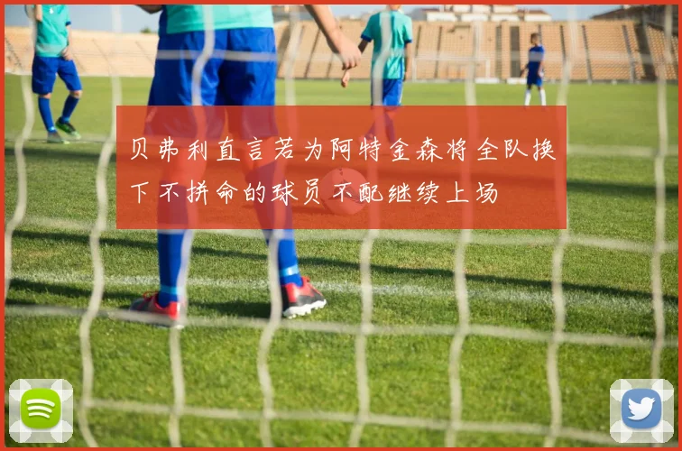 贝弗利直言若为阿特金森将全队换下不拼命的球员不配继续上场