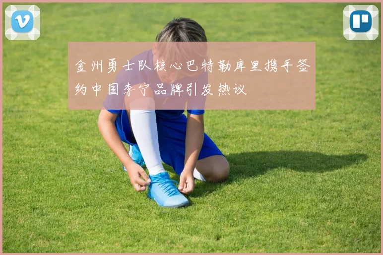 金州勇士队核心巴特勒库里携手签约中国李宁品牌引发热议