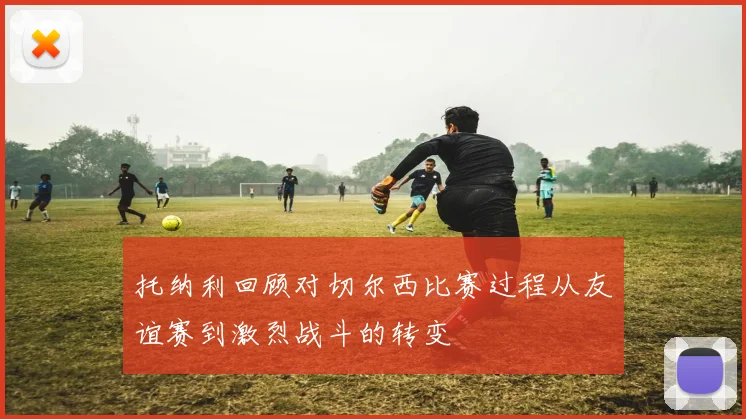 托纳利回顾对切尔西比赛过程从友谊赛到激烈战斗的转变