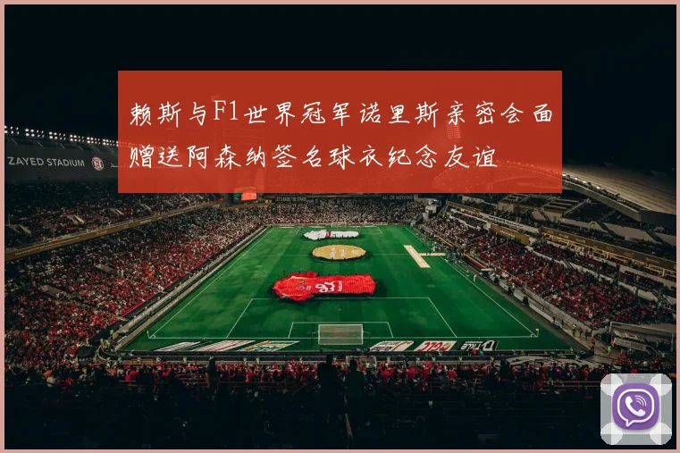 赖斯与F1世界冠军诺里斯亲密会面赠送阿森纳签名球衣纪念友谊