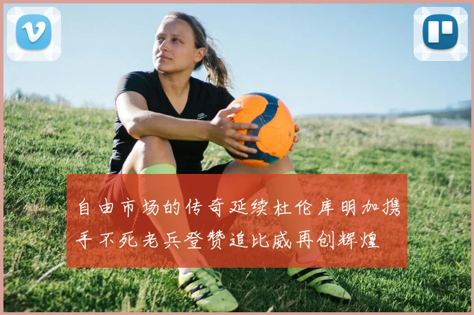 自由市场的传奇延续杜伦库明加携手不死老兵登赞追比威再创辉煌